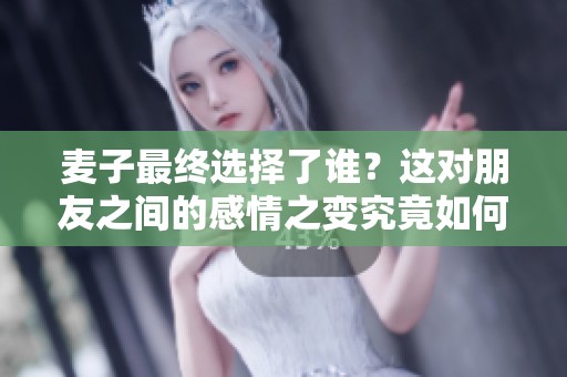 麦子最终选择了谁？这对朋友之间的感情之变究竟如何发展