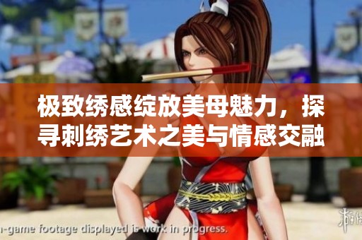 极致绣感绽放美母魅力，探寻刺绣艺术之美与情感交融