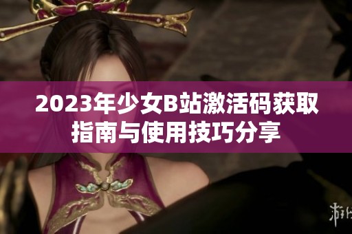 2023年少女B站激活码获取指南与使用技巧分享