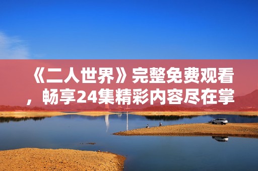 《二人世界》完整免费观看，畅享24集精彩内容尽在掌握