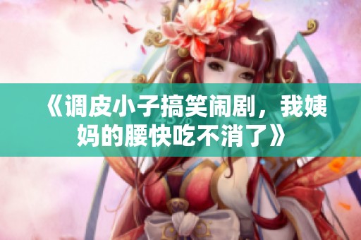 《调皮小子搞笑闹剧，我姨妈的腰快吃不消了》