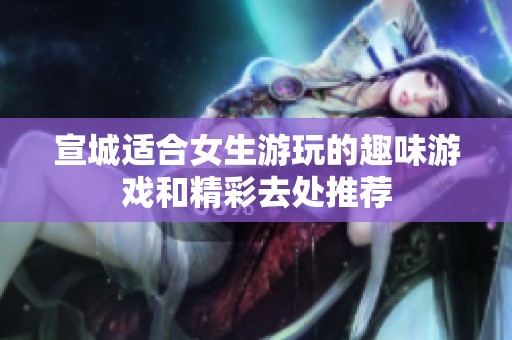 宣城适合女生游玩的趣味游戏和精彩去处推荐