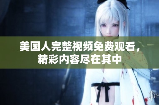 美国人完整视频免费观看，精彩内容尽在其中