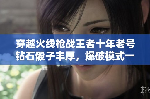 穿越火线枪战王者十年老号钻石骰子丰厚，爆破模式一二全攻略