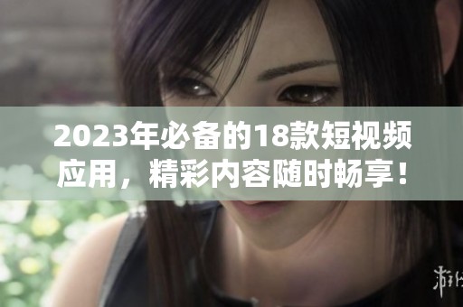 2023年必备的18款短视频应用，精彩内容随时畅享！
