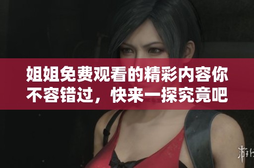 姐姐免费观看的精彩内容你不容错过，快来一探究竟吧