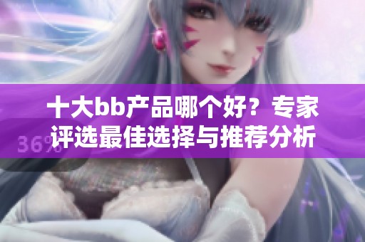 十大bb产品哪个好？专家评选最佳选择与推荐分析