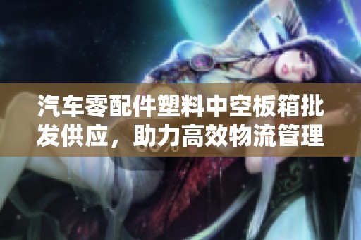汽车零配件塑料中空板箱批发供应，助力高效物流管理与成本控制