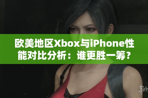 欧美地区Xbox与iPhone性能对比分析：谁更胜一筹？