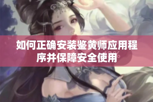 如何正确安装鉴黄师应用程序并保障安全使用