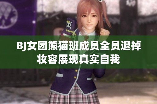 BJ女团熊猫班成员全员退掉妆容展现真实自我