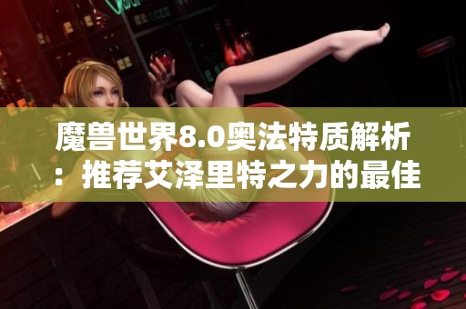魔兽世界8.0奥法特质解析：推荐艾泽里特之力的最佳选择和搭配技巧