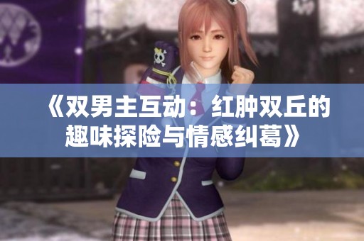 《双男主互动：红肿双丘的趣味探险与情感纠葛》