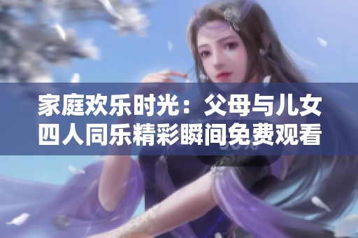 家庭欢乐时光：父母与儿女四人同乐精彩瞬间免费观看