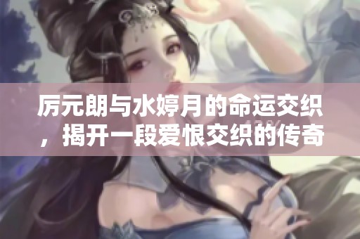 厉元朗与水婷月的命运交织，揭开一段爱恨交织的传奇故事
