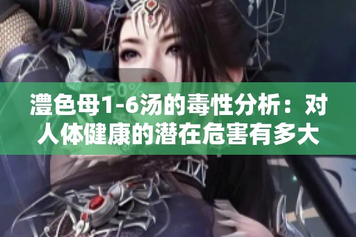 澧色母1-6汤的毒性分析：对人体健康的潜在危害有多大？