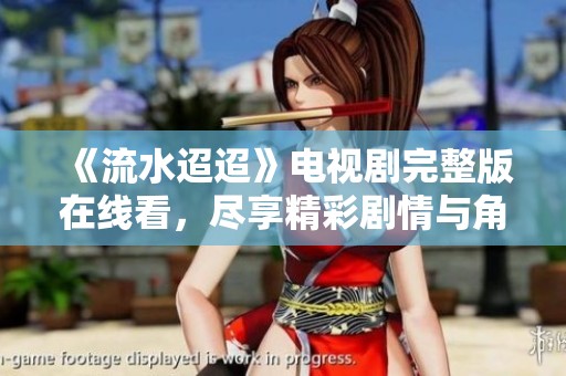 《流水迢迢》电视剧完整版在线看，尽享精彩剧情与角色魅力