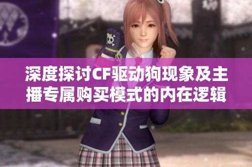 深度探讨CF驱动狗现象及主播专属购买模式的内在逻辑与影响