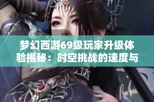 梦幻西游69级玩家升级体验揭秘：时空挑战的速度与策略分析