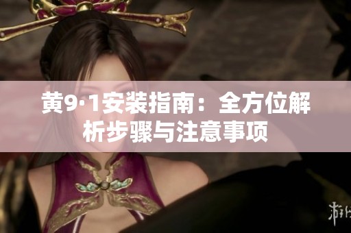 黄9·1安装指南：全方位解析步骤与注意事项