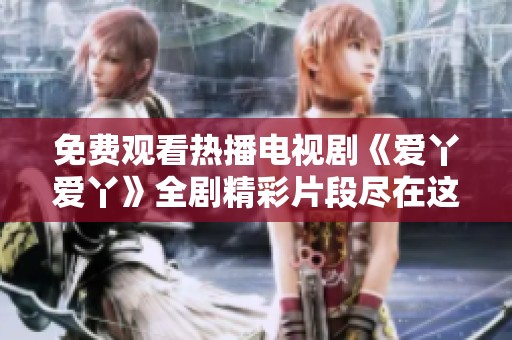 免费观看热播电视剧《爱丫爱丫》全剧精彩片段尽在这里
