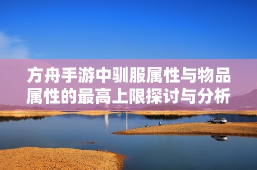 方舟手游中驯服属性与物品属性的最高上限探讨与分析