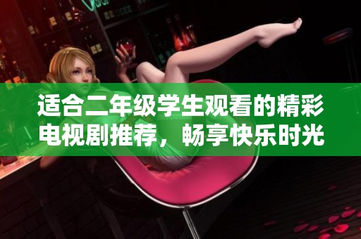 适合二年级学生观看的精彩电视剧推荐，畅享快乐时光