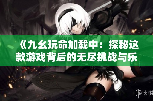 《九幺玩命加载中：探秘这款游戏背后的无尽挑战与乐趣》