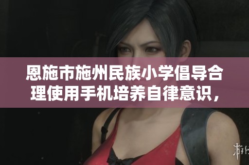 恩施市施州民族小学倡导合理使用手机培养自律意识，助力学生健康成长