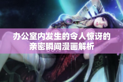 办公室内发生的令人惊讶的亲密瞬间漫画解析