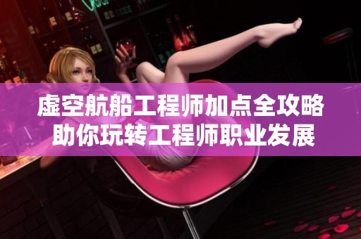 虚空航船工程师加点全攻略 助你玩转工程师职业发展诀窍