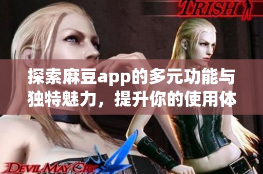 探索麻豆app的多元功能与独特魅力，提升你的使用体验