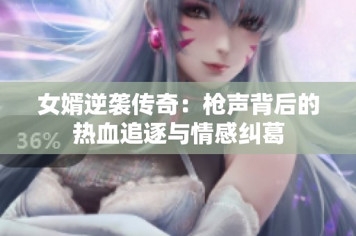 女婿逆袭传奇：枪声背后的热血追逐与情感纠葛
