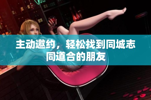 主动邀约，轻松找到同城志同道合的朋友