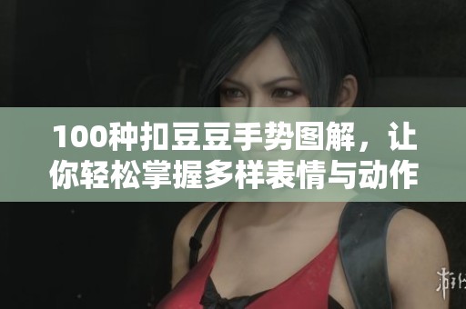 100种扣豆豆手势图解，让你轻松掌握多样表情与动作技巧