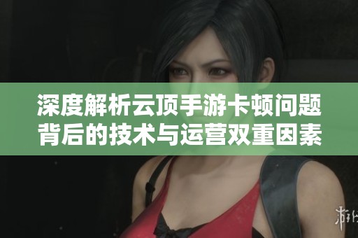 深度解析云顶手游卡顿问题背后的技术与运营双重因素