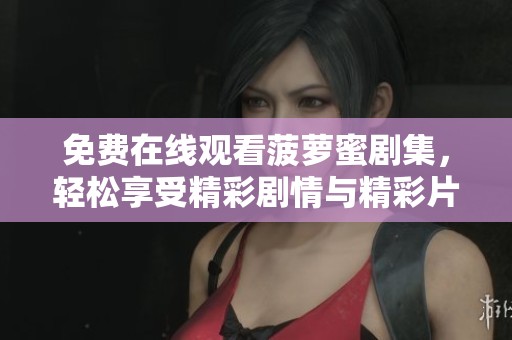免费在线观看菠萝蜜剧集，轻松享受精彩剧情与精彩片段