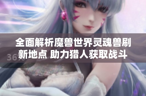 全面解析魔兽世界灵魂兽刷新地点 助力猎人获取战斗伙伴指南