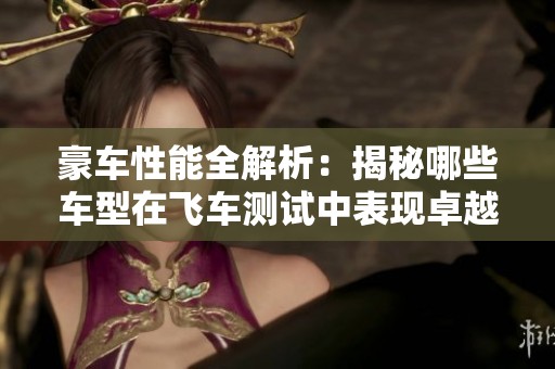 豪车性能全解析：揭秘哪些车型在飞车测试中表现卓越