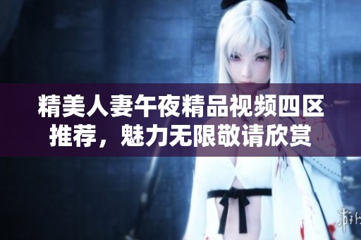 精美人妻午夜精品视频四区推荐，魅力无限敬请欣赏