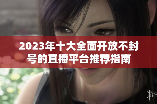 2023年十大全面开放不封号的直播平台推荐指南