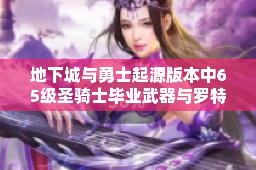 地下城与勇士起源版本中65级圣骑士毕业武器与罗特斯武器的详细强度对比分析
