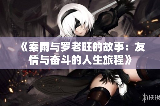《秦雨与罗老旺的故事：友情与奋斗的人生旅程》