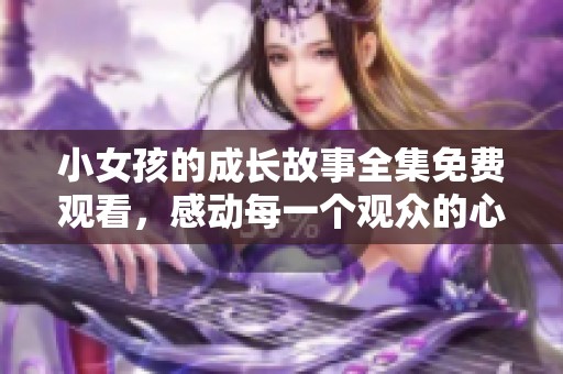 小女孩的成长故事全集免费观看，感动每一个观众的心灵