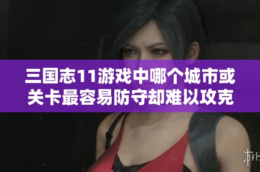 三国志11游戏中哪个城市或关卡最容易防守却难以攻克呢