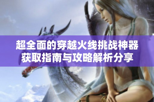 超全面的穿越火线挑战神器获取指南与攻略解析分享