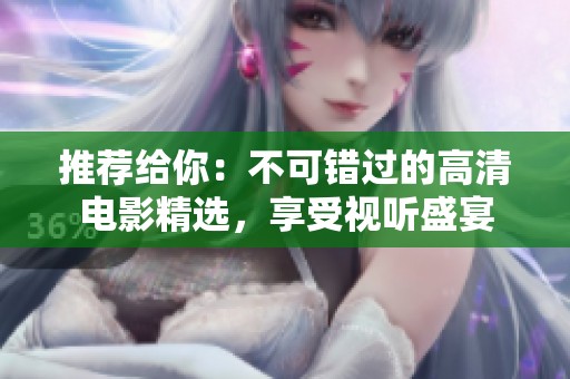 推荐给你：不可错过的高清电影精选，享受视听盛宴