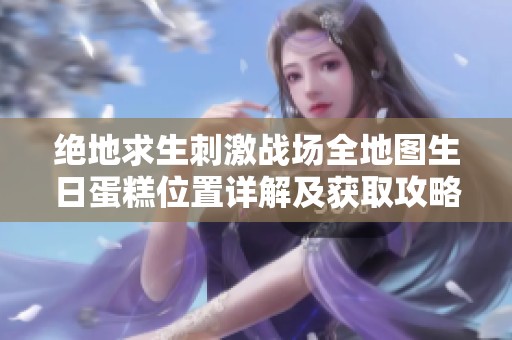 绝地求生刺激战场全地图生日蛋糕位置详解及获取攻略分享