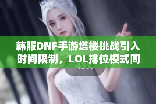 韩服DNF手游塔楼挑战引入时间限制，LOL排位模式同样实施时间规定