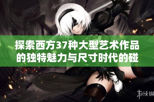 探索西方37种大型艺术作品的独特魅力与尺寸时代的碰撞
